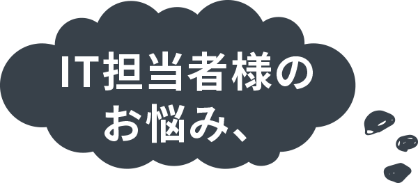 IT担当者様のお悩み